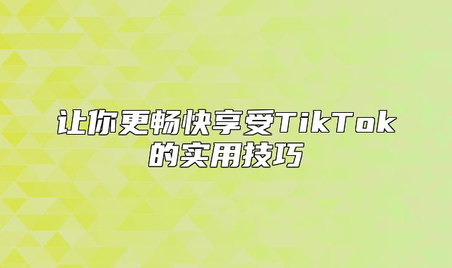 让你更畅快享受TikTok的实用技巧