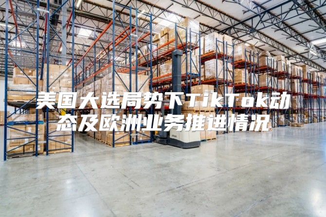 美国大选局势下TikTok动态及欧洲业务推进情况