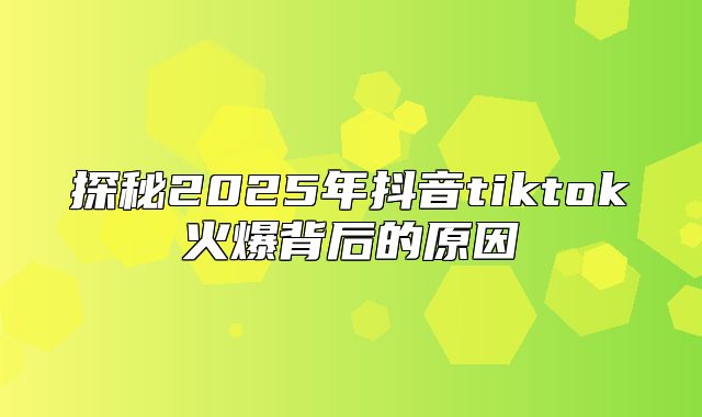 探秘2025年抖音tiktok火爆背后的原因