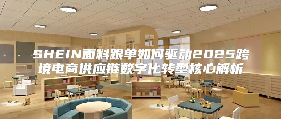 SHEIN面料跟单如何驱动2025跨境电商供应链数字化转型核心解析