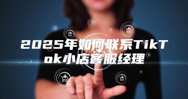 2025年如何联系TikTok小店客服经理