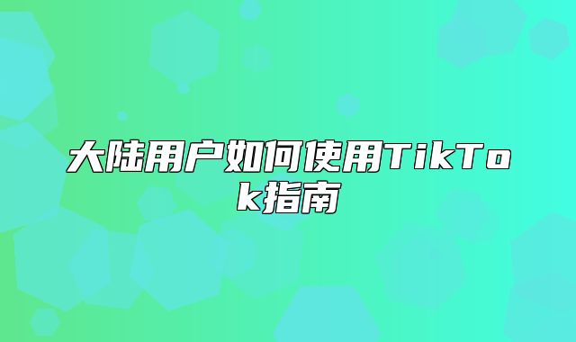 大陆用户如何使用TikTok指南