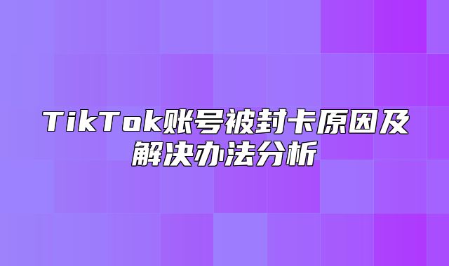 TikTok账号被封卡原因及解决办法分析