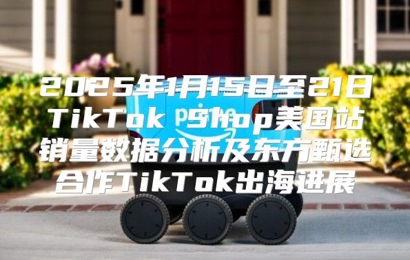 2025年1月15日至21日TikTok Shop美国站销量数据分析及东方甄选合作TikTok出海进展