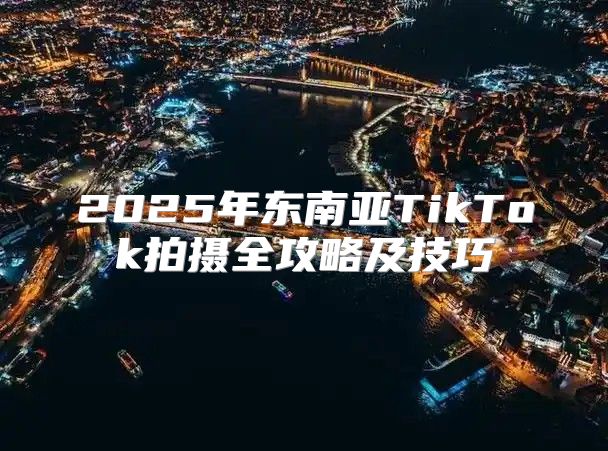 2025年东南亚TikTok拍摄全攻略及技巧