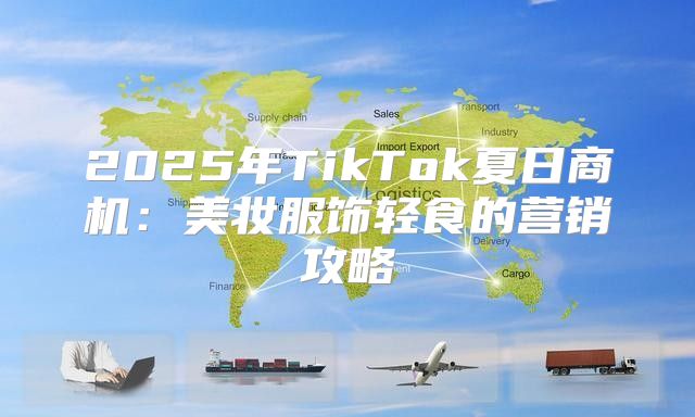 2025年TikTok夏日商机：美妆服饰轻食的营销攻略