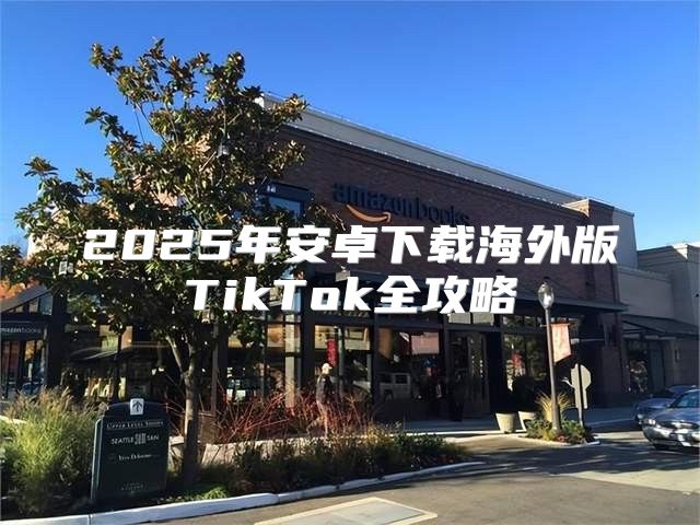 2025年安卓下载海外版TikTok全攻略