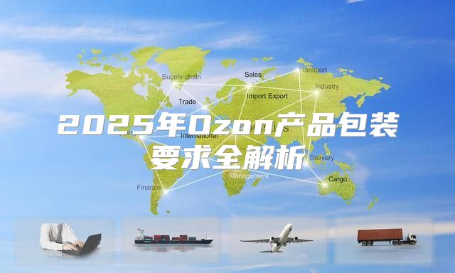 2025年Ozon产品包装要求全解析