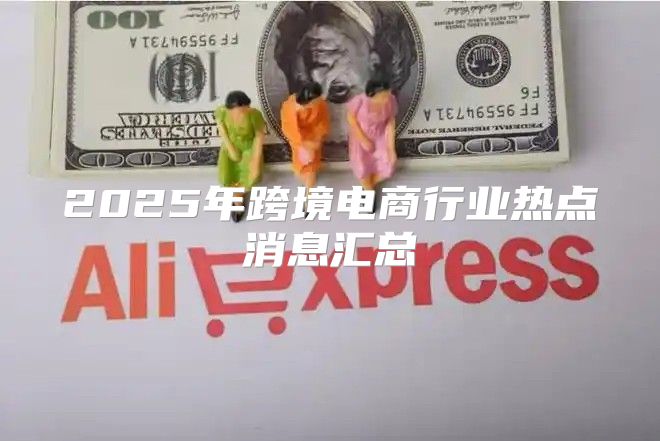 2025年跨境电商行业热点消息汇总