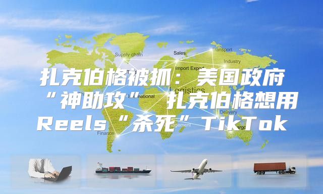 扎克伯格被抓：美国政府“神助攻” 扎克伯格想用Reels“杀死”TikTok