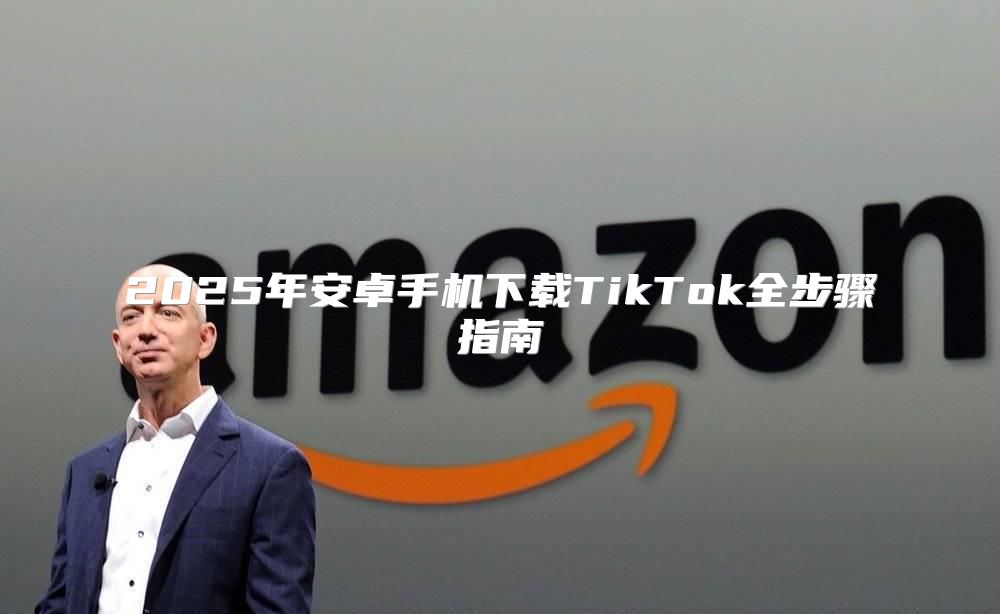 2025年安卓手机下载TikTok全步骤指南