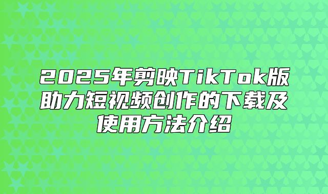 2025年剪映TikTok版助力短视频创作的下载及使用方法介绍