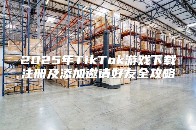 2025年TikTok游戏下载注册及添加邀请好友全攻略
