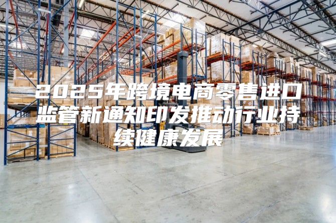 2025年跨境电商零售进口监管新通知印发推动行业持续健康发展