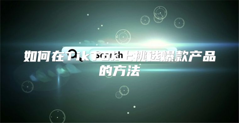 如何在TikTok上挑选爆款产品的方法