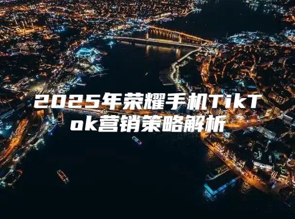 2025年荣耀手机TikTok营销策略解析