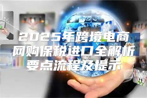2025年跨境电商网购保税进口全解析要点流程及提示