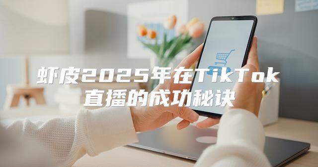 虾皮2025年在TikTok直播的成功秘诀