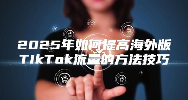 2025年如何提高海外版TikTok流量的方法技巧