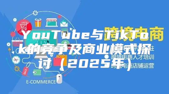 YouTube与TikTok的竞争及商业模式探讨2025年