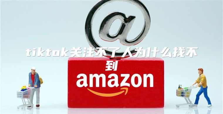 tiktok关注不了人为什么找不到
