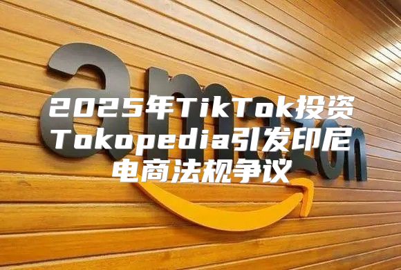 2025年TikTok投资Tokopedia引发印尼电商法规争议