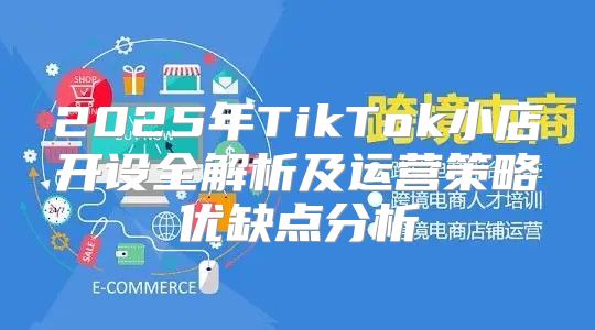 2025年TikTok小店开设全解析及运营策略优缺点分析