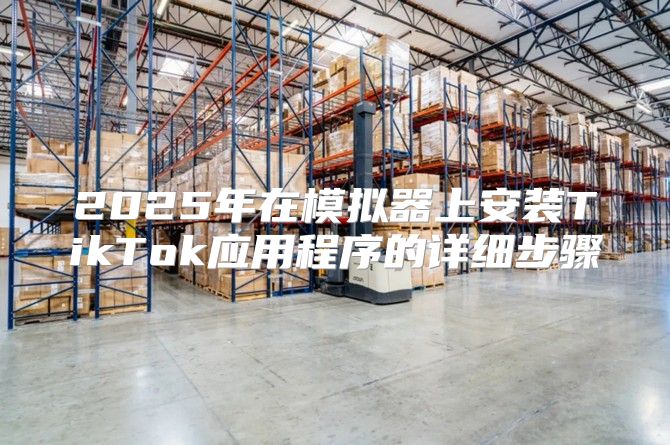 2025年在模拟器上安装TikTok应用程序的详细步骤