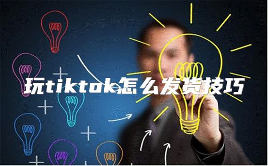 玩tiktok怎么发货技巧