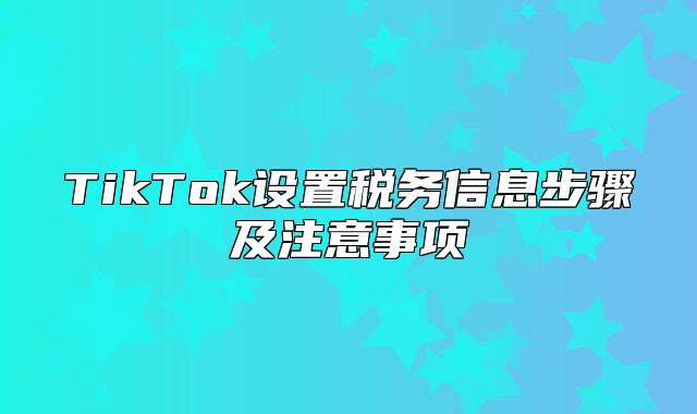 TikTok设置税务信息步骤及注意事项