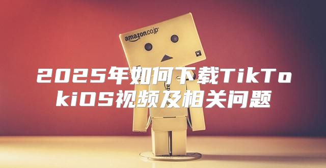 2025年如何下载TikTokiOS视频及相关问题