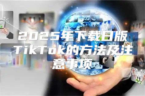 2025年下载日版TikTok的方法及注意事项
