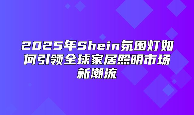 2025年Shein氛围灯如何引领全球家居照明市场新潮流