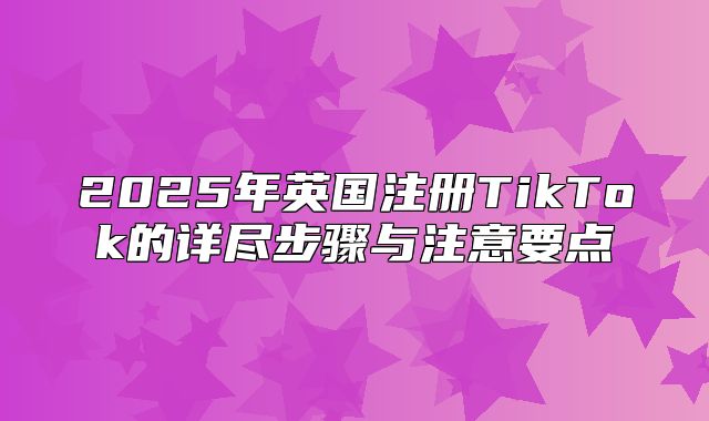 2025年英国注册TikTok的详尽步骤与注意要点