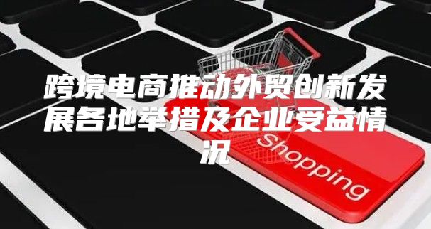 跨境电商推动外贸创新发展各地举措及企业受益情况
