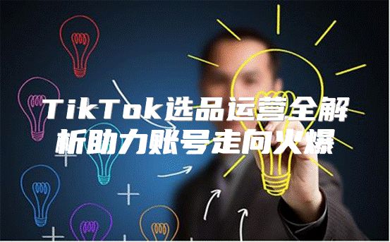 TikTok选品运营全解析助力账号走向火爆
