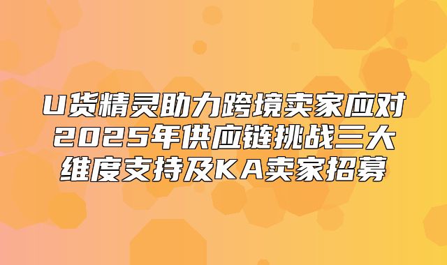 U货精灵助力跨境卖家应对2025年供应链挑战三大维度支持及KA卖家招募