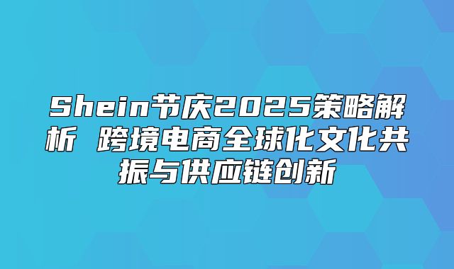 Shein节庆2025策略解析 跨境电商全球化文化共振与供应链创新
