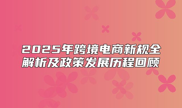 2025年跨境电商新规全解析及政策发展历程回顾