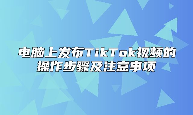 电脑上发布TikTok视频的操作步骤及注意事项