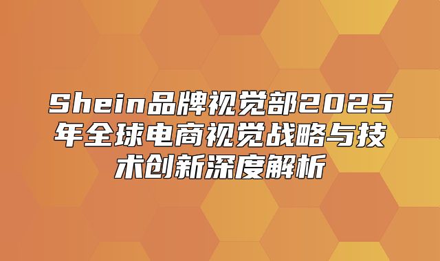Shein品牌视觉部2025年全球电商视觉战略与技术创新深度解析