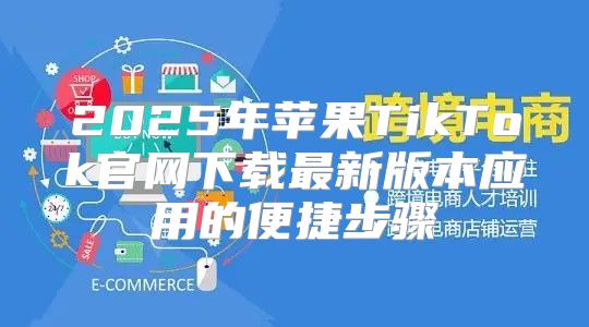 2025年苹果TikTok官网下载最新版本应用的便捷步骤