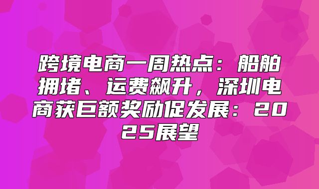 跨境电商一周热点：船舶拥堵、运费飙升，深圳电商获巨额奖励促发展：2025展望