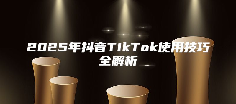 2025年抖音TikTok使用技巧全解析