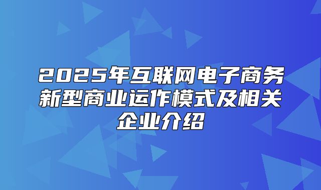 2025年互联网电子商务新型商业运作模式及相关企业介绍