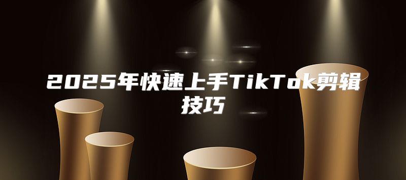 2025年快速上手TikTok剪辑技巧
