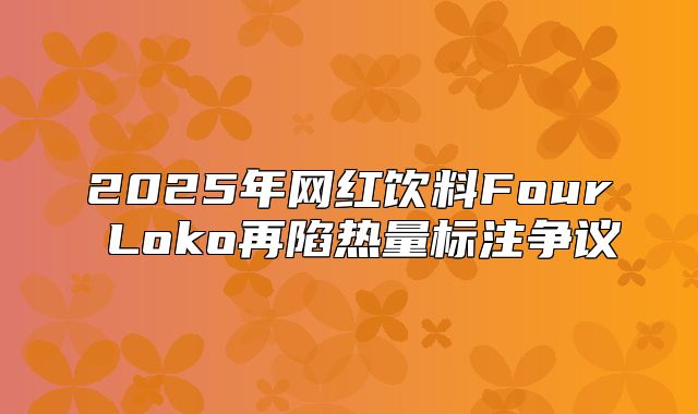 2025年网红饮料Four Loko再陷热量标注争议