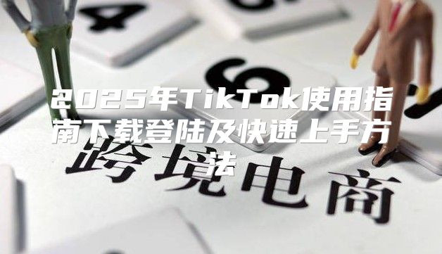 2025年TikTok使用指南下载登陆及快速上手方法