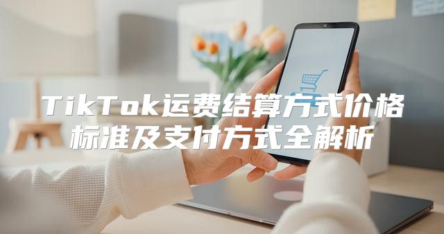 TikTok运费结算方式价格标准及支付方式全解析