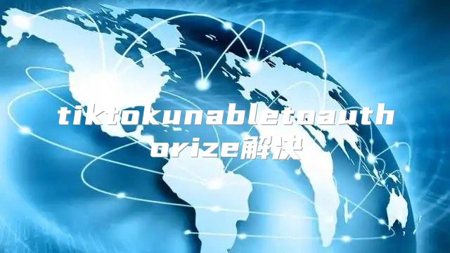 tiktokunabletoauthorize解决